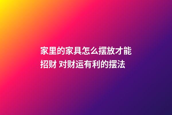 家里的家具怎么摆放才能招财 对财运有利的摆法
